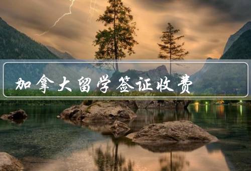 加拿大留学签证收费，加拿大留学签证申请费、生物指纹采集费