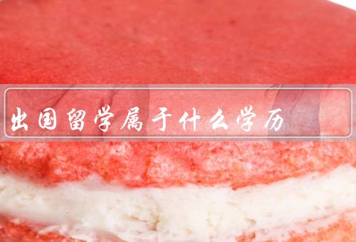 出国留学属于什么学历（层次、认可、价值）