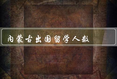 内蒙古出国留学人数，留学政策的开放／教育质量的提高