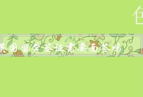 英国留学签证需要面签吗，签证类型决定是否需要／优势／准备工作