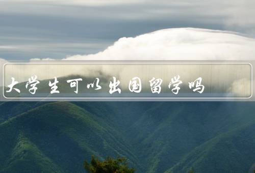 大学生可以出国留学吗（为何可以、条件、建议）