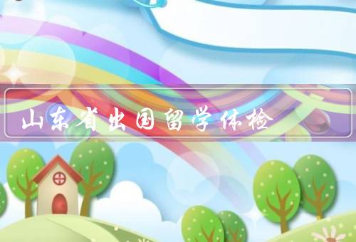 山东省出国留学体检医院（服务项目／服务优势／结语）