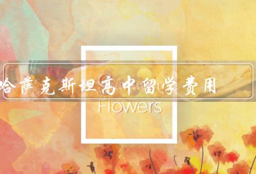 哈萨克斯坦高中留学费用（生活费用、学费、住宿费用）