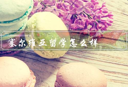 塞尔维亚留学怎么样（学术环境优越、文化多元化、生活成本相对较低）