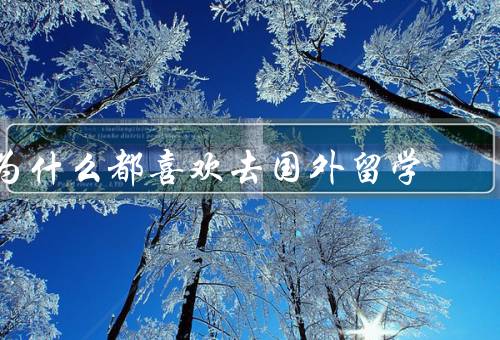 为什么都喜欢去国外留学（开阔眼界、提高语言能力、拓宽人际关系）