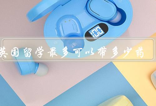 去英国留学最多可以带多少药（携带药物的数量限制／分类和备案）