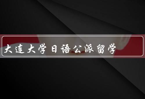 大连大学日语公派留学，概述／优势／总结