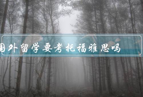 国外留学要考托福雅思吗（托福雅思的定义、国家要求、专业要求）