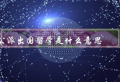 国家公派出国留学是什么意思（条件、过程、意义与影响）