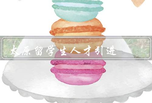 太原留学生人才引进（引进政策／人才需求／贡献）