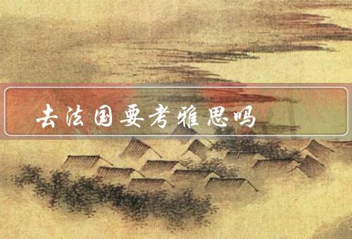 去法国要考雅思吗（法国留学需要雅思、旅游法国无需雅思）