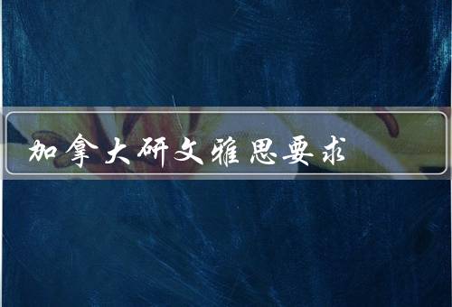 加拿大研文雅思要求（背景、具体标准、如何提高成绩）