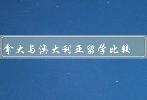 加拿大与澳大利亚留学比较（教育体系／学费和生活成本／就业机会）