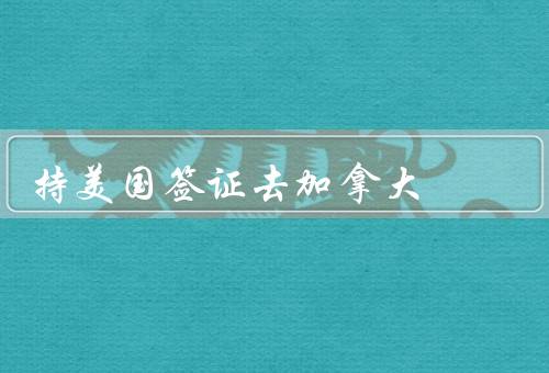 持美国签证去加拿大，条件、程序、注意事项
