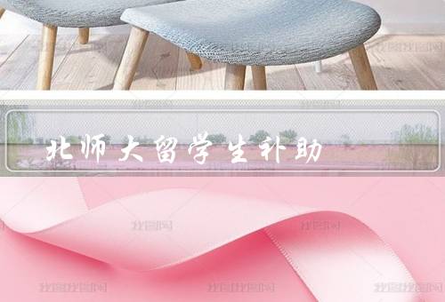 北师大留学生补助，政策／内容／影响