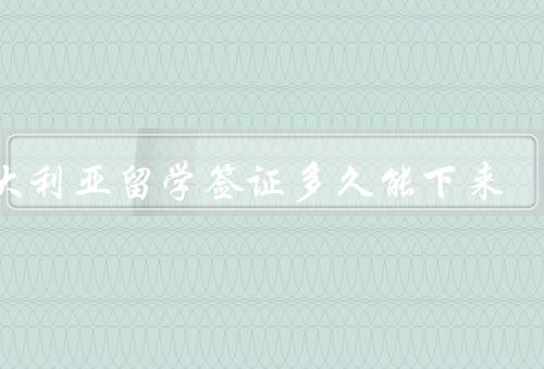 澳大利亚留学签证多久能下来，申请材料准备、递交申请、签证处理
