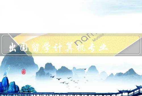 出国留学计算机专业（计算机专业的留学优势）