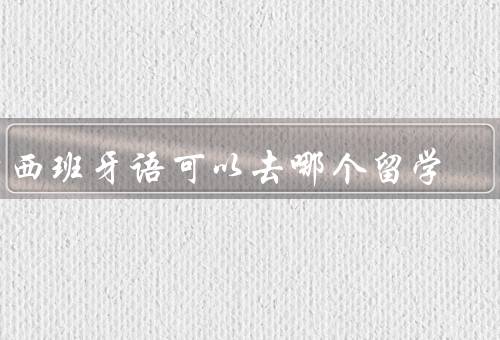 学西班牙语可以去哪个国家留学，墨西哥、西班牙、阿根廷