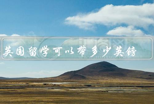 去英国留学可以带多少英镑（留学签证要求、学费支付、生活费用）