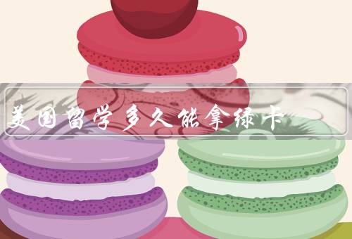 美国留学多久能拿绿卡，留学期间、工作签证、绿卡申请
