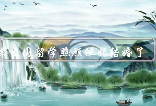 兄弟出国留学照顾他妈结婚了，兄弟的出国留学、照顾年迈的妈妈