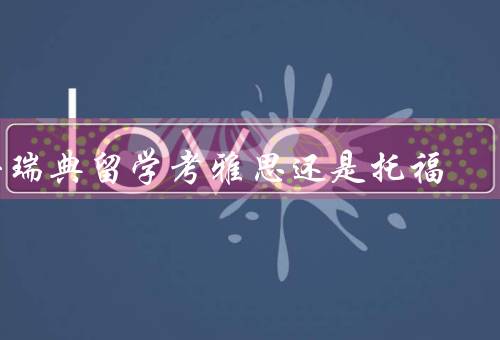 去瑞典留学考雅思还是托福，考试内容、难度、用途