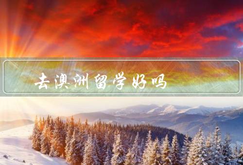 去澳洲留学好吗，学术环境、生活品质、就业前景