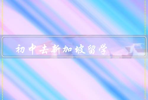 初中去新加坡留学（新加坡的优质教育、国际化的学习环境）