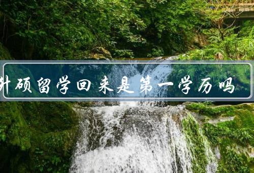 专升硕留学回来是第一学历吗（专升硕并非第一学历）