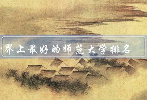 世界上最好的师范大学排名（芬兰赫尔辛基大学、美国哥伦比亚大学）