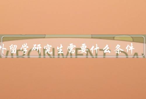 国外留学研究生需要什么条件，学术能力／语言能力／经济能力
