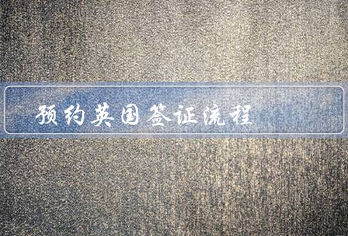 预约英国签证流程（预约签证中心、提交申请材料、面谈和指纹采集）