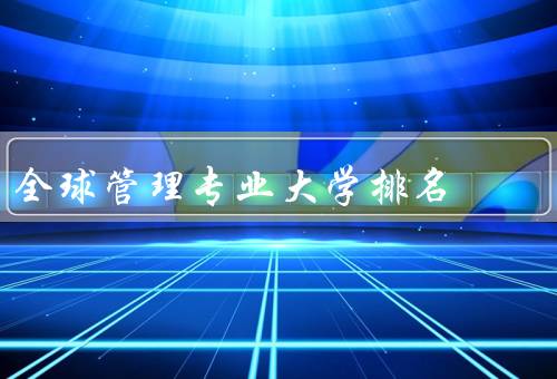 全球管理专业大学排名（评估方法、排名结果、影响与启示）