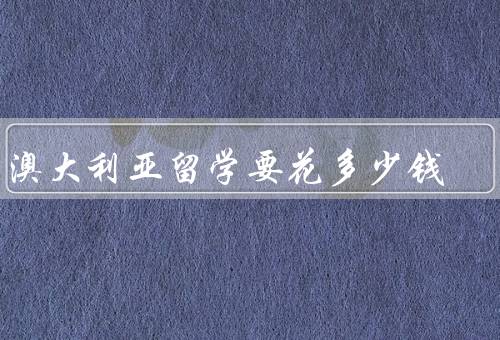 去澳大利亚留学要花多少钱（学费／生活费／保险费）