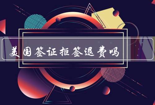 美国签证拒签退费吗，签证拒签后是否可以退费