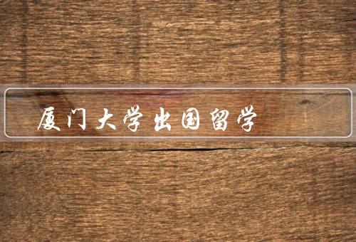 厦门大学出国留学，留学机会、学术资源、文化交流