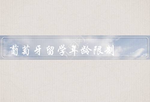 葡萄牙留学年龄限制（入学年龄限制／签证年龄限制／成年学生限制）