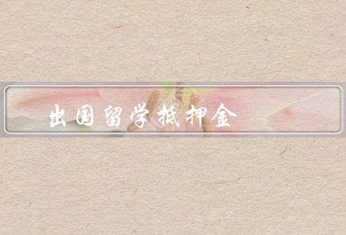 出国留学抵押金，作用／缴纳方式／退还与扣除
