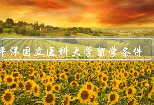太平洋国立医科大学留学条件（留学申请、学历要求、财务能力）