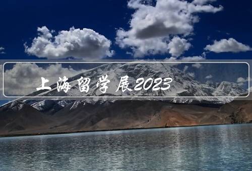 上海留学展2023，展览内容、交流活动、机遇与挑战