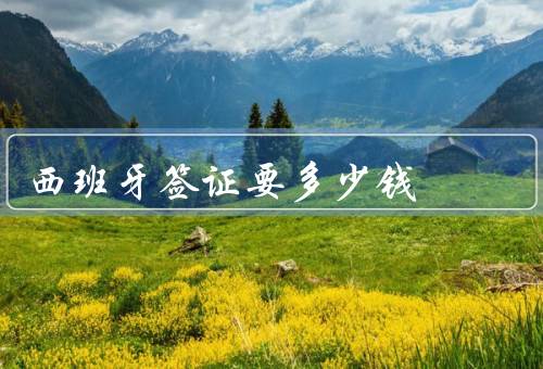 西班牙签证要多少钱（签证费用、材料费用、其他费用）