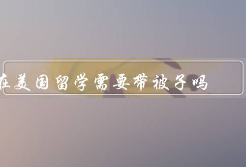 在美国留学需要带被子吗（舒适的睡眠、个人卫生、心理安慰）