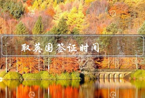 取英国签证时间（签证类型、申请途径、个人情况）