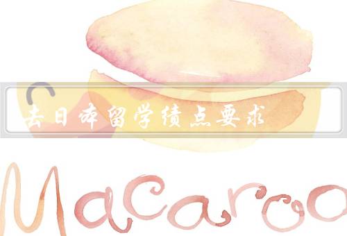去日本留学绩点要求（绩点要求、如何提高绩点、其他注意事项）