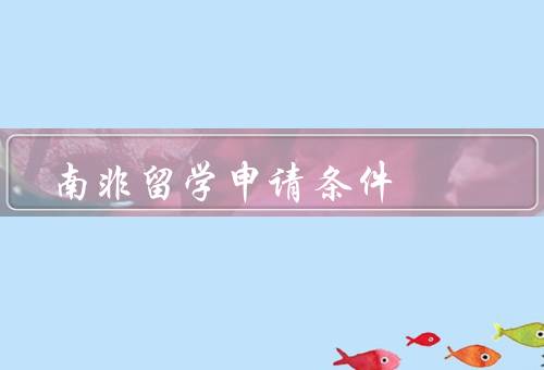 南非留学申请条件，申请条件、签证要求、奖学金机会