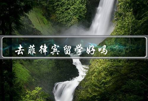 去菲律宾留学好吗（语言环境、教育质量、生活成本）