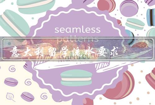 意大利留学流水要求，学术要求、经济要求、签证要求