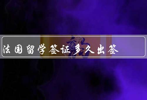 法国留学签证多久出签（办理时间、个人情况、旺季和淡季）