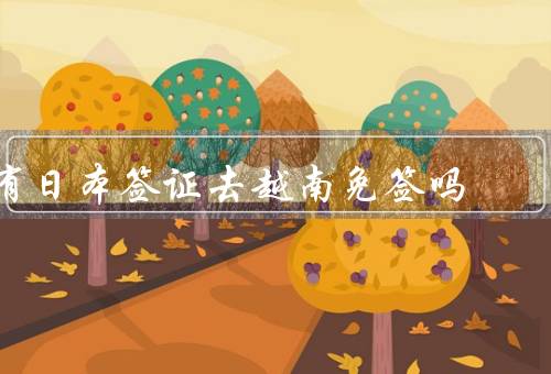 有日本签证去越南免签吗，免签条件／入境程序／注意事项
