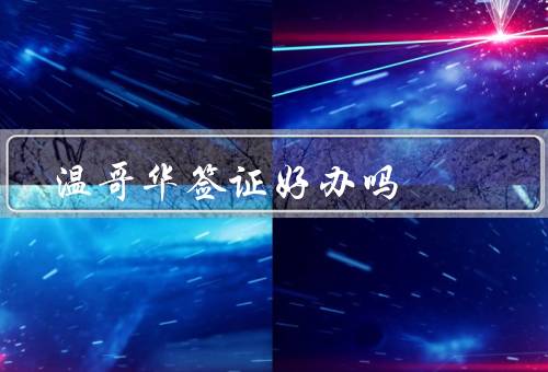 温哥华签证好办吗（签证类型、办理流程、申请条件）